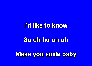 I'd like to know

So oh ho oh oh

Make you smile baby