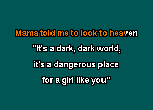 Mama told me to look to heaven

It's a dark, dark world,

it's a dangerous place

for a girl like you