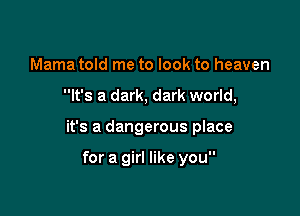 Mama told me to look to heaven

It's a dark, dark world,

it's a dangerous place

for a girl like you