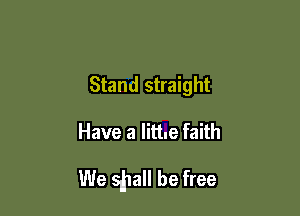 Stand straight

Have a lithe faith

We 551a be free