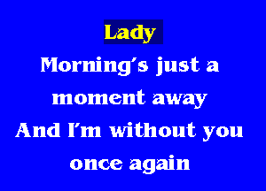 Lady
Morning's just a

moment away
And I'm without you

once again