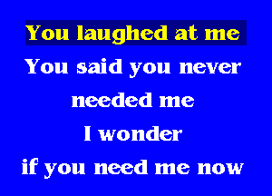 You laughed at me
You said you never
needed me
I wonder

if you need me now