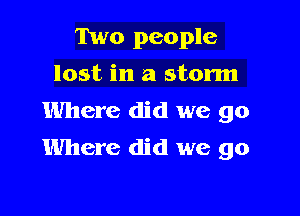 Two people
lost in a storm
Where did we go

Where did we go