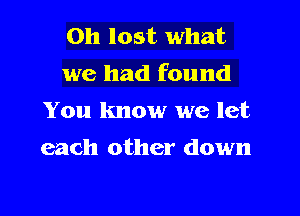 on lost what
we had found

You know we let
each other down