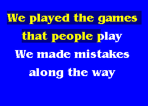 We played the games
that people play
We made mistakes

along the way