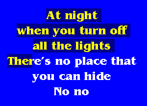 At night
when you turn off
all the lights
There's no place that
you can hide
No no