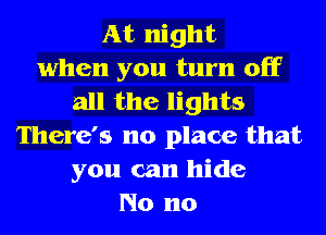 At night
when you turn off
all the lights
There's no place that
you can hide
No no