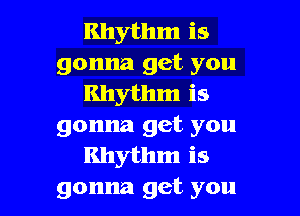 Rhythm is
gonna get you
Rhythm is

gonna get you
Rhythm is
gonna get you