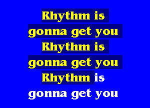 Rhythm is
gonna get you
Rhythm is

gonna get you
Rhythm is
gonna get you