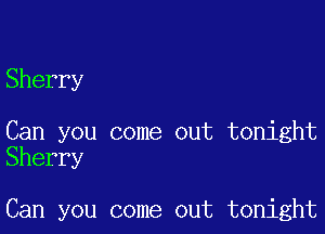 Sherry

Can you come out tonight
Sherry

Can you come out tonight