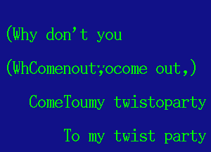 (Why don t you

(WhComenoutyocome out,)

ComeToumy twistoparty

To my twist party