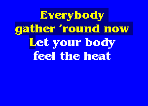 Everybody
gather 'round now

Let your body

feel the heat