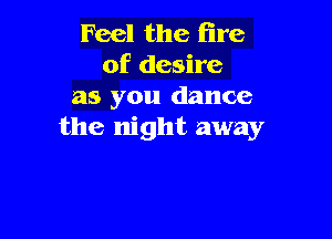Feel the (ire
of desire
as you dance

the night away