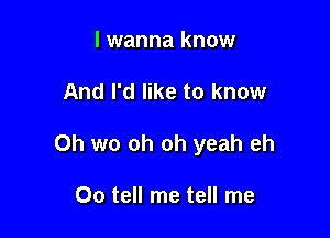 I wanna know

And I'd like to know

Oh we oh oh yeah eh

Oo tell me tell me