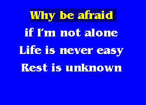 Why be afraid
if I'm not alone
Life is never easy
Rest is unknown
