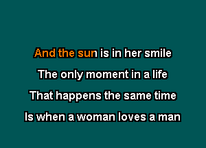 And the sun is in her smile
The only moment in a life
That happens the same time

Is when a woman loves a man