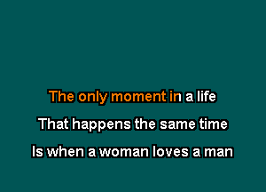 The only moment in a life

That happens the same time

Is when a woman loves a man