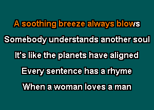 A soothing breeze always blows
Somebody understands another soul
It's like the planets have aligned
Every sentence has a rhyme

When a woman loves a man