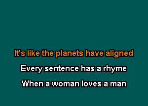 It's like the planets have aligned

Every sentence has a rhyme

When a woman loves a man