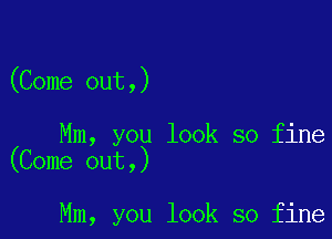 (Come out,)

Mm, you look so fine
(Come out,)

Mm, you look so fine