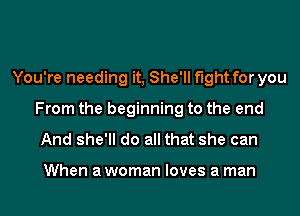 You're needing it, She'll fight for you
From the beginning to the end

And she'll do all that she can

When a woman loves a man