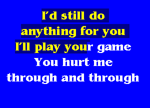 I'd still do
anything for you
I'll play your game
You hurt me
through and through