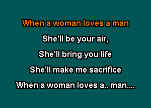 When a woman loves a man

She'll be your air,

She'll bring you life

She'll make me sacrifice

When a woman loves a.. man....