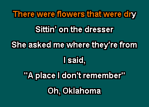 There were flowers that were dry

Sittin' on the dresser

She asked me where they're from

lsaid.
A place I don't remember
0h, Oklahoma