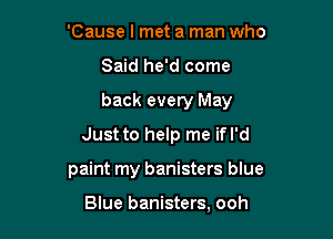 'Cause I met a man who
Said he'd come
back every May

Just to help me ifl'd

paint my banisters blue

Blue banisters, ooh