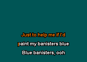 Just to help me ifl'd

paint my banisters blue

Blue banisters, ooh