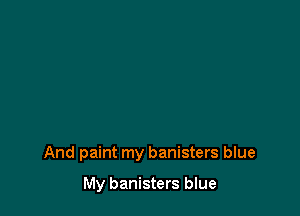 And paint my banisters blue

My banisters blue