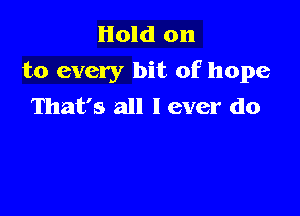 Hold on
to every bit of hope
That's all I ever do