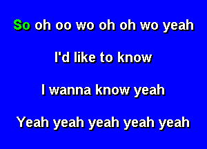 So oh oo wo oh oh wo yeah
I'd like to know

I wanna know yeah

Yeah yeah yeah yeah yeah