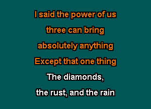 lsaid the power of us
three can bring

absolutely anything

Except that one thing

The diamonds,

the rust, and the rain