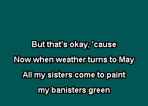 But that's okay, 'cause

Now when weather turns to May

All my sisters come to paint

my banisters green