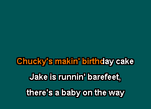 Chucky's makin' birthday cake

Jake is runnin' barefeet,

there's a baby on the way