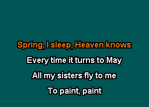 Spring, I sleep, Heaven knows

Every time it turns to May

All my sisters fly to me

To paint, paint