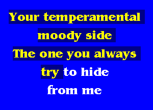 Your temperamental
moody side
The one you always
try to hide
from me