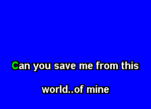 Can you save me from this

world..of mine