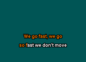 We go fast, we go

so fast we don't move