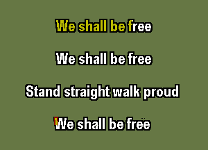 We shall be free
We shall be free

Stand straight walk proud

We shall be free