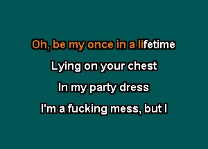 0h, be my once in a lifetime
Lying on your chest

In my party dress

I'm a fucking mess, butl