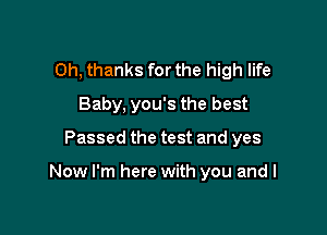 Oh, thanks for the high life
Baby, you's the best

Passed the test and yes

Now I'm here with you and I