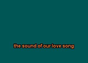 the sound of our love song