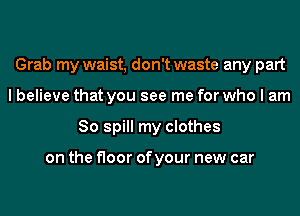 Grab my waist, don't waste any part
I believe that you see me for who I am
So spill my clothes

on the floor of your new car