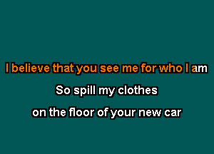 I believe that you see me for who I am

So spill my clothes

on the floor of your new car