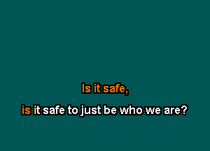 Is it safe.

is it safe to just be who we are?