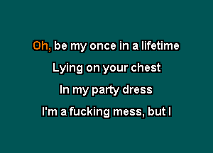 0h, be my once in a lifetime
Lying on your chest

In my party dress

I'm a fucking mess, butl