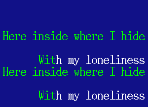 Here inside where I hide

With my loneliness
Here inside where I hide

With my loneliness