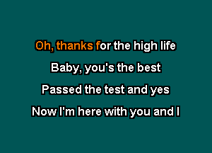 Oh, thanks for the high life
Baby, you's the best

Passed the test and yes

Now I'm here with you and I